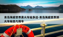 青岛海底世界离火车站多远-青岛海底世界到火车站坐几路车