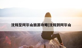 沈阳至阿尔山旅游攻略|沈阳到阿尔山