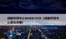 成都环球中心NANALUCK（成都环球中心游玩攻略）