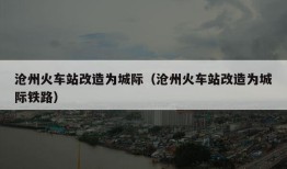 沧州火车站改造为城际（沧州火车站改造为城际铁路）