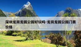 深圳龙岗龙园公园好玩吗-龙岗龙园公园门票价格