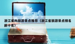 浙江省内旅游景点推荐（浙江省旅游景点排名前十名）