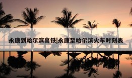 永康到哈尔滨高铁|永康至哈尔滨火车时刻表