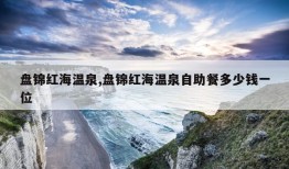 盘锦红海温泉,盘锦红海温泉自助餐多少钱一位