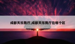 成都天乐舞厅,成都天乐舞厅在哪个区