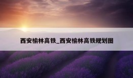 西安榆林高铁_西安榆林高铁规划图