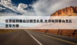 北京站到香山公园怎么走,北京站到香山怎么坐车方便