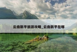 云南新平旅游攻略_云南新平在哪