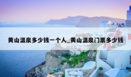 黄山温泉多少钱一个人_黄山温泉门票多少钱