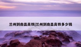 兰州到南昌高铁|兰州到南昌高铁多少钱