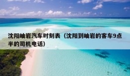 沈阳岫岩汽车时刻表（沈阳到岫岩的客车9点半的司机电话）