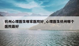 杭州心理医生哪家医院好_心理医生杭州哪个医院最好