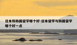 日本和韩国留学哪个好-日本留学与韩国留学哪个好一点