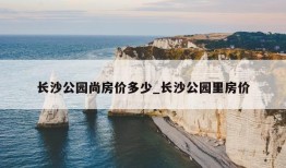 长沙公园尚房价多少_长沙公园里房价