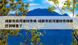 成都市府河建材市场-成都市府河建材市场搬迁到哪里了