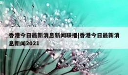 香港今日最新消息新闻联播|香港今日最新消息新闻2021