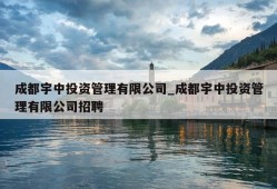 成都宇中投资管理有限公司_成都宇中投资管理有限公司招聘