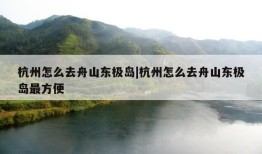 杭州怎么去舟山东极岛|杭州怎么去舟山东极岛最方便