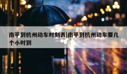 南平到杭州动车时刻表|南平到杭州动车要几个小时到