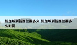 新加坡到新西兰要多久-新加坡到新西兰要多久时间