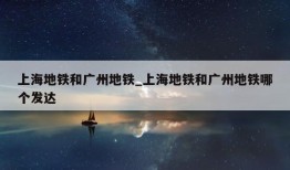 上海地铁和广州地铁_上海地铁和广州地铁哪个发达