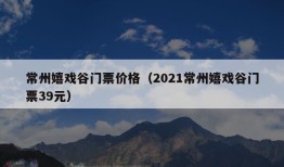 常州嬉戏谷门票价格（2021常州嬉戏谷门票39元）