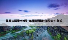 美里湖湿地公园_美里湖湿地公园能钓鱼吗