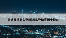 高铁直播怎么登陆|怎么登陆直播中控台