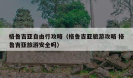 格鲁吉亚自由行攻略（格鲁吉亚旅游攻略 格鲁吉亚旅游安全吗）