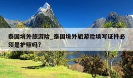 泰国境外旅游险_泰国境外旅游险填写证件必须是护照吗?