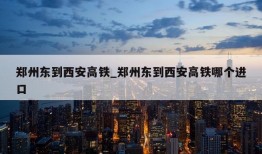 郑州东到西安高铁_郑州东到西安高铁哪个进口