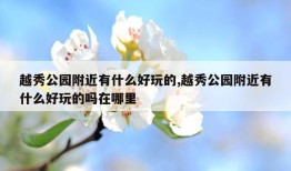 越秀公园附近有什么好玩的,越秀公园附近有什么好玩的吗在哪里