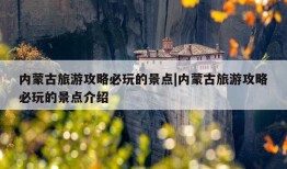 内蒙古旅游攻略必玩的景点|内蒙古旅游攻略必玩的景点介绍