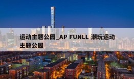 运动主题公园_AP FUNLL 潮玩运动主题公园