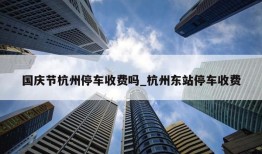 国庆节杭州停车收费吗_杭州东站停车收费