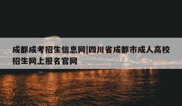 成都成考招生信息网|四川省成都市成人高校招生网上报名官网