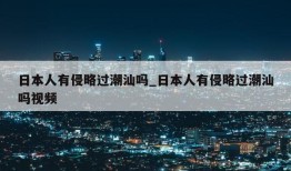 日本人有侵略过潮汕吗_日本人有侵略过潮汕吗视频