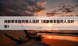 成都那家医院做人流好（成都哪家医院人流好些）