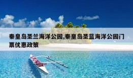 秦皇岛圣兰海洋公园,秦皇岛圣蓝海洋公园门票优惠政策