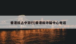 香港反占中游行|香港反诈骗中心电话