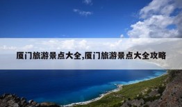 厦门旅游景点大全,厦门旅游景点大全攻略