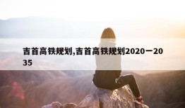 吉首高铁规划,吉首高铁规划2020一2035