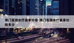 澳门吉源水疗桑拿价格-澳门吉源水疗桑拿价格多少