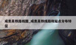 成贵高铁路线图_成贵高铁线路和站点分布特征