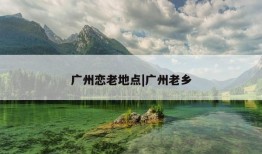 广州恋老地点|广州老乡