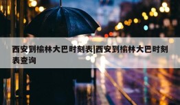 西安到榆林大巴时刻表|西安到榆林大巴时刻表查询