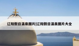 辽阳假日温泉图片|辽阳假日温泉图片大全