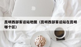 昆明西部客运站地图（昆明西部客运站在昆明哪个区）