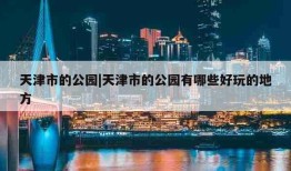 天津市的公园|天津市的公园有哪些好玩的地方