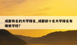 成都有名的大学排名_成都前十名大学排名有哪些学校?